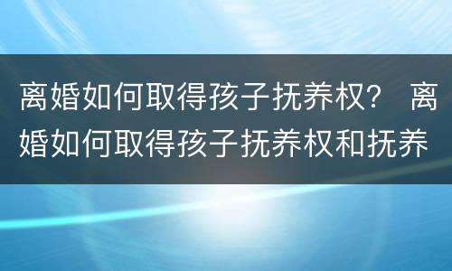 离婚如何取得孩子抚养权？ 离婚如何取得孩子抚养权和抚养权