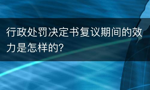 行政处罚决定书复议期间的效力是怎样的？