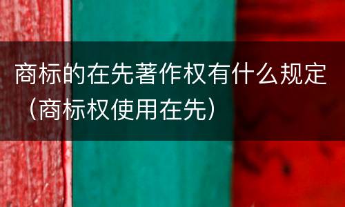 商标的在先著作权有什么规定（商标权使用在先）