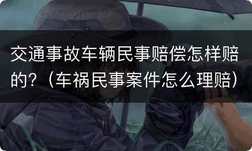 交通事故车辆民事赔偿怎样赔的?（车祸民事案件怎么理赔）