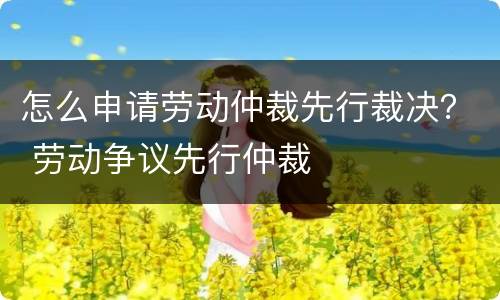 怎么申请劳动仲裁先行裁决？ 劳动争议先行仲裁