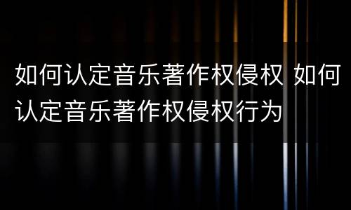如何认定音乐著作权侵权 如何认定音乐著作权侵权行为