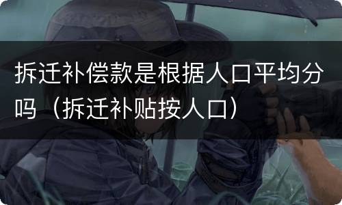 拆迁补偿款是根据人口平均分吗（拆迁补贴按人口）