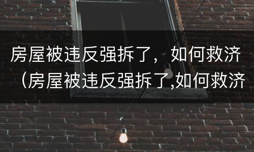 房屋被违反强拆了，如何救济（房屋被违反强拆了,如何救济呢）