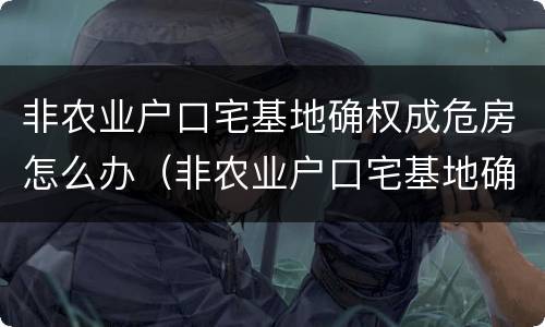 非农业户口宅基地确权成危房怎么办（非农业户口宅基地确权后能翻盖吗）