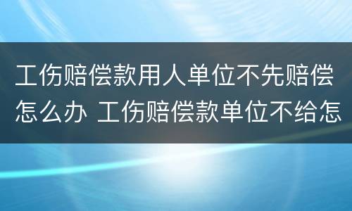 工伤赔偿款用人单位不先赔偿怎么办 工伤赔偿款单位不给怎么办