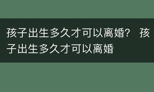 孩子出生多久才可以离婚？ 孩子出生多久才可以离婚