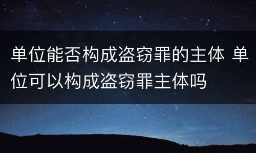 单位能否构成盗窃罪的主体 单位可以构成盗窃罪主体吗