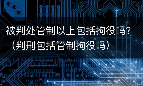 被判处管制以上包括拘役吗？（判刑包括管制拘役吗）