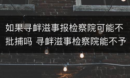 如果寻衅滋事报检察院可能不批捕吗 寻衅滋事检察院能不予起诉吗