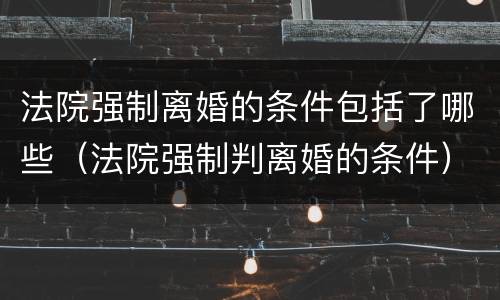 法院强制离婚的条件包括了哪些（法院强制判离婚的条件）
