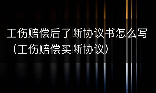 工伤赔偿后了断协议书怎么写（工伤赔偿买断协议）