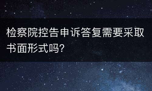 检察院控告申诉答复需要采取书面形式吗？