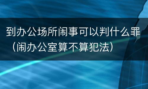 到办公场所闹事可以判什么罪（闹办公室算不算犯法）