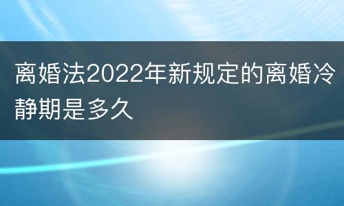 离婚法2022年新规定的离婚冷静期是多久