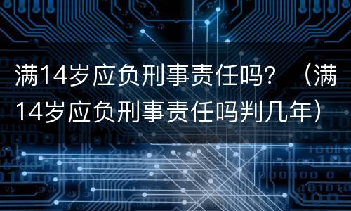 满14岁应负刑事责任吗？（满14岁应负刑事责任吗判几年）