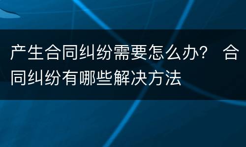 产生合同纠纷需要怎么办？ 合同纠纷有哪些解决方法