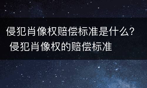 侵犯肖像权赔偿标准是什么？ 侵犯肖像权的赔偿标准