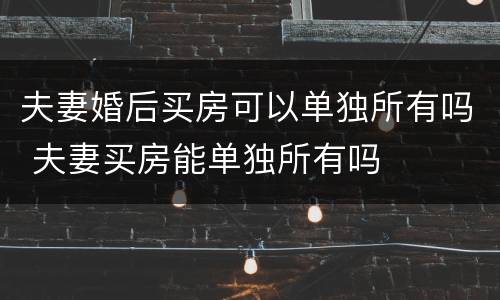 夫妻婚后买房可以单独所有吗 夫妻买房能单独所有吗