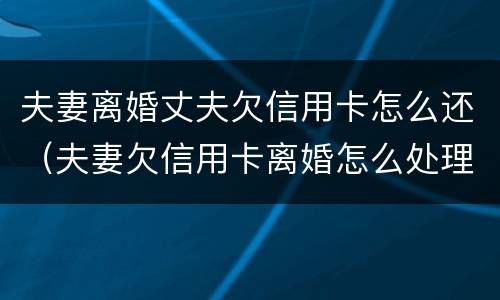 夫妻离婚丈夫欠信用卡怎么还（夫妻欠信用卡离婚怎么处理）
