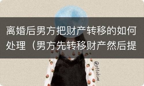 离婚后男方把财产转移的如何处理（男方先转移财产然后提出离婚）