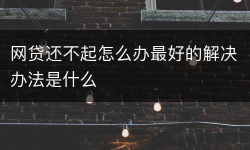 网贷还不起怎么办最好的解决办法是什么