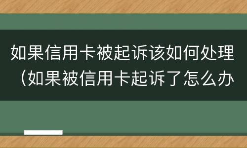 如果信用卡被起诉该如何处理（如果被信用卡起诉了怎么办）