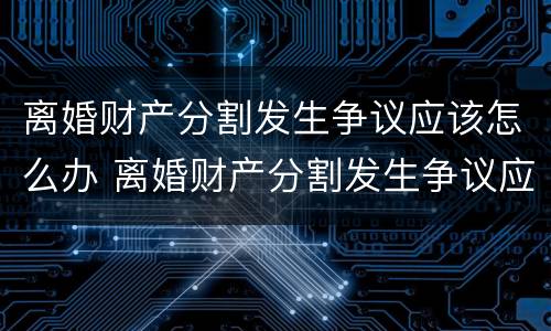 离婚财产分割发生争议应该怎么办 离婚财产分割发生争议应该怎么办理
