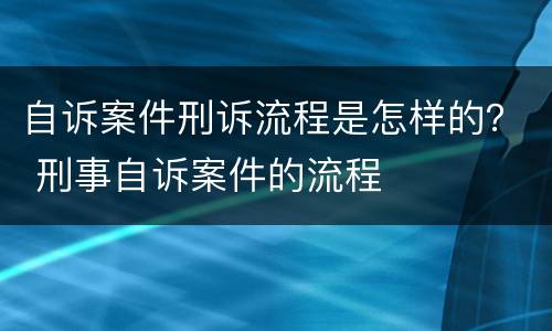 自诉案件刑诉流程是怎样的？ 刑事自诉案件的流程