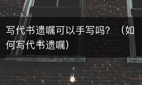 写代书遗嘱可以手写吗？（如何写代书遗嘱）