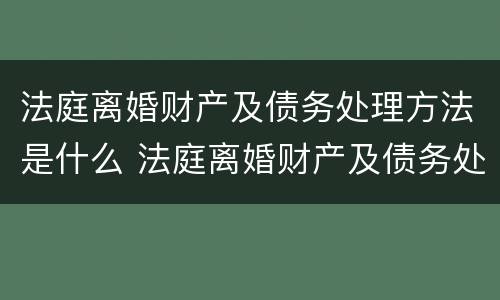 法庭离婚财产及债务处理方法是什么 法庭离婚财产及债务处理方法是什么意思