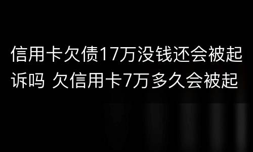 信用卡欠债17万没钱还会被起诉吗 欠信用卡7万多久会被起诉