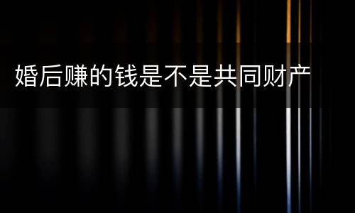 婚后赚的钱是不是共同财产
