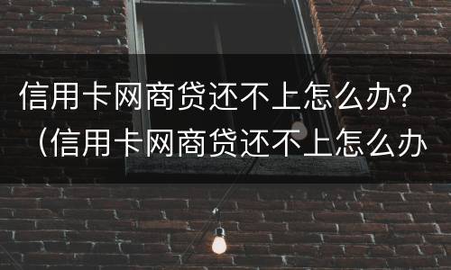 信用卡网商贷还不上怎么办？（信用卡网商贷还不上怎么办）