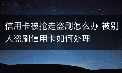 信用卡被抢走盗刷怎么办 被别人盗刷信用卡如何处理
