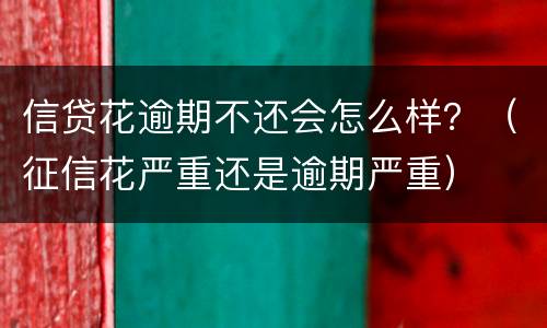 信贷花逾期不还会怎么样？（征信花严重还是逾期严重）