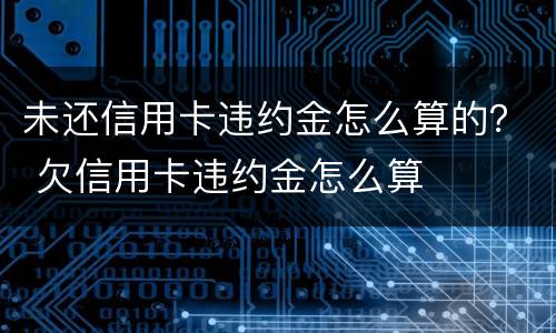 未还信用卡违约金怎么算的？ 欠信用卡违约金怎么算