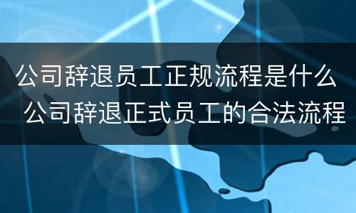 公司辞退员工正规流程是什么 公司辞退正式员工的合法流程