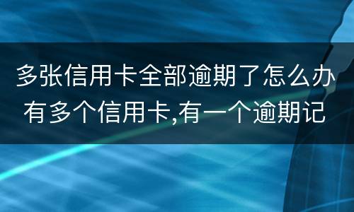 多张信用卡全部逾期了怎么办 有多个信用卡,有一个逾期记录了,怎么办