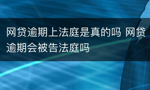 网贷逾期上法庭是真的吗 网贷逾期会被告法庭吗