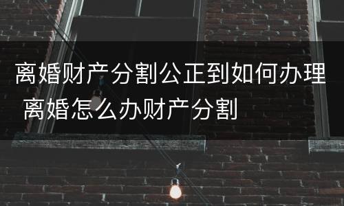 离婚财产分割公正到如何办理 离婚怎么办财产分割