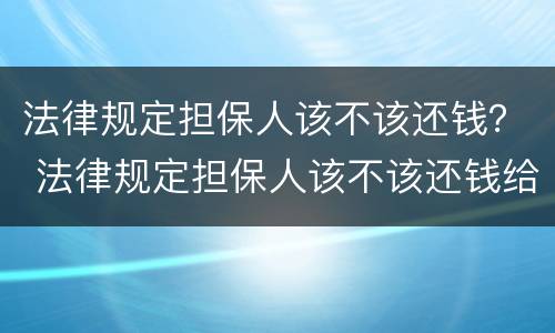 法律规定担保人该不该还钱？ 法律规定担保人该不该还钱给他