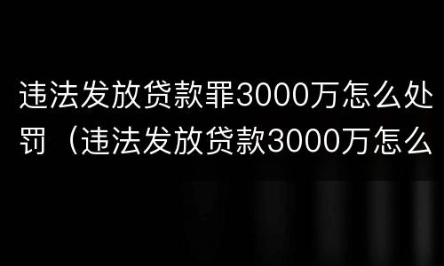 违法发放贷款罪3000万怎么处罚（违法发放贷款3000万怎么判）
