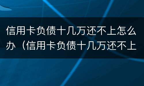 信用卡负债十几万还不上怎么办（信用卡负债十几万还不上怎么办呢）