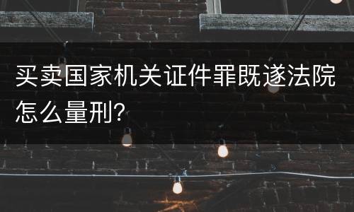 买卖国家机关证件罪既遂法院怎么量刑？
