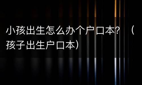 小孩出生怎么办个户口本？（孩子出生户口本）