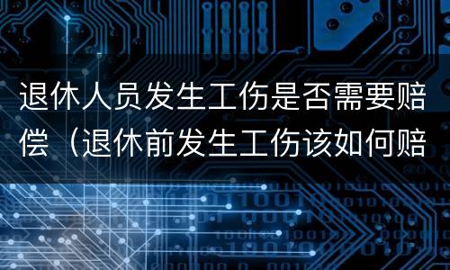 退休人员发生工伤是否需要赔偿（退休前发生工伤该如何赔偿）
