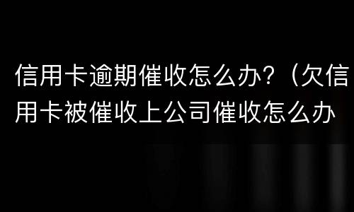 信用卡逾期催收怎么办?（欠信用卡被催收上公司催收怎么办）