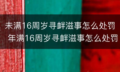 未满16周岁寻衅滋事怎么处罚 年满16周岁寻衅滋事怎么处罚