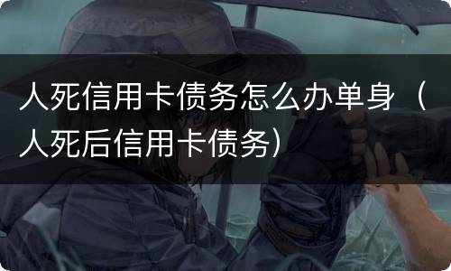 人死信用卡债务怎么办单身（人死后信用卡债务）